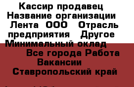 Кассир-продавец › Название организации ­ Лента, ООО › Отрасль предприятия ­ Другое › Минимальный оклад ­ 30 000 - Все города Работа » Вакансии   . Ставропольский край